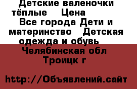 Детские валеночки тёплые. › Цена ­ 1 000 - Все города Дети и материнство » Детская одежда и обувь   . Челябинская обл.,Троицк г.